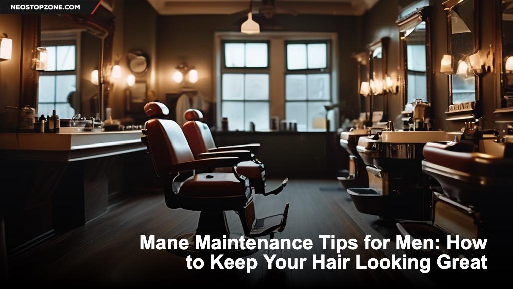 Mane Maintenance Tips for Men: How to Keep Your Hair Looking Great