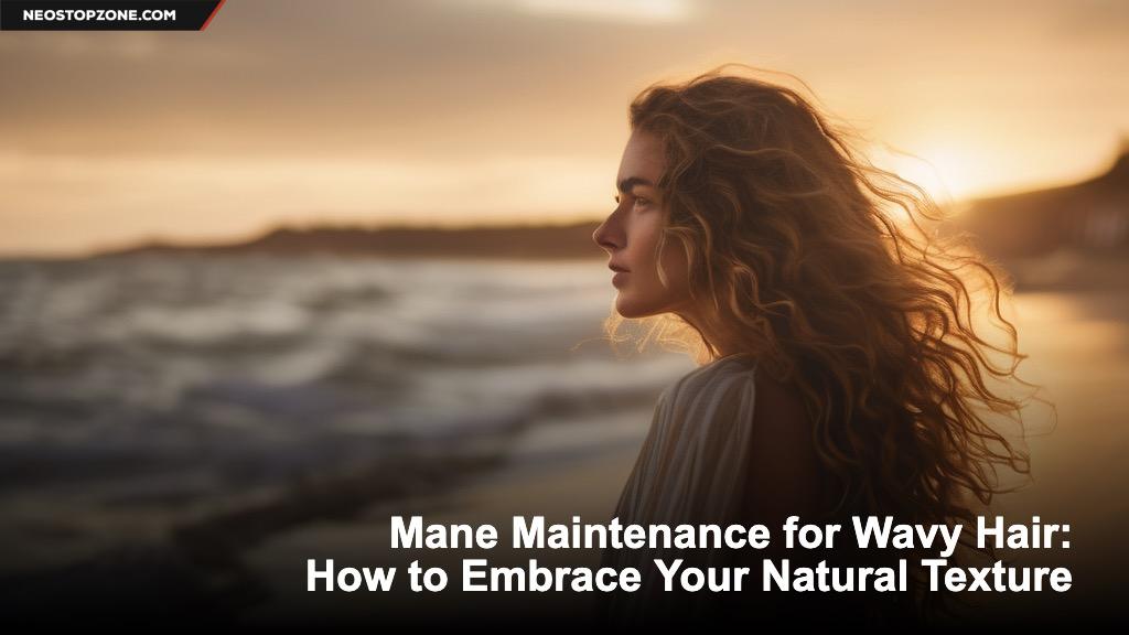 Mane Maintenance for Wavy Hair: How to Embrace Your Natural Texture