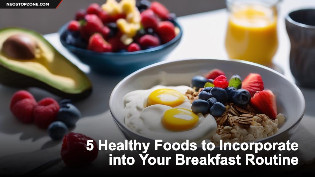 5 Healthy Foods to Incorporate into Your Breakfast Routine