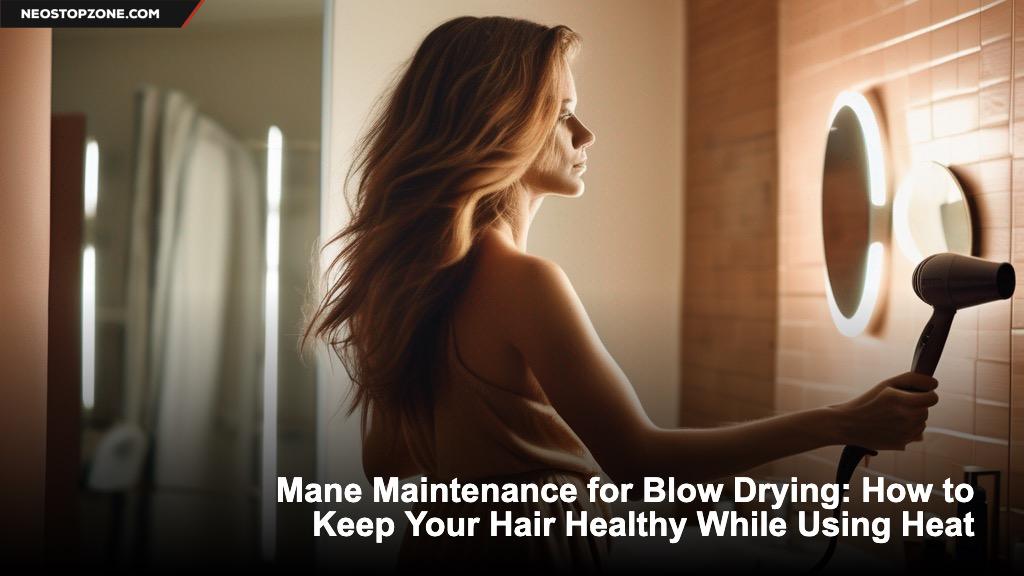 Mane Maintenance for Blow Drying: How to Keep Your Hair Healthy While Using Heat