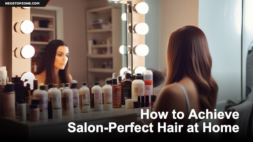 How to Achieve Salon-Perfect Hair at Home