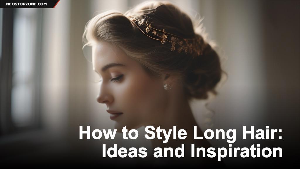 How to Style Long Hair: Ideas and Inspiration
