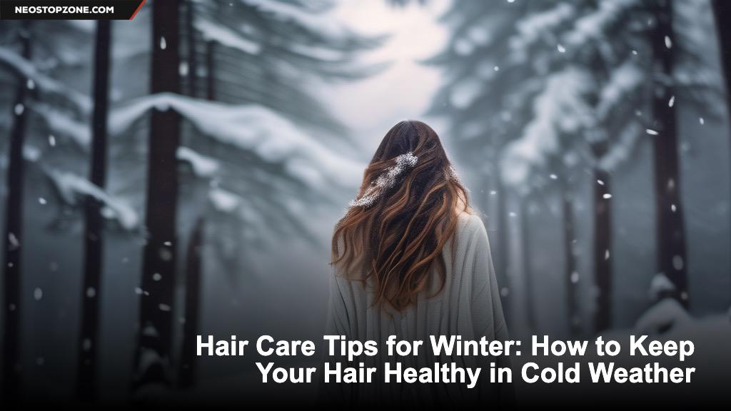 Hair Care Tips for Winter: How to Keep Your Hair Healthy in Cold Weather