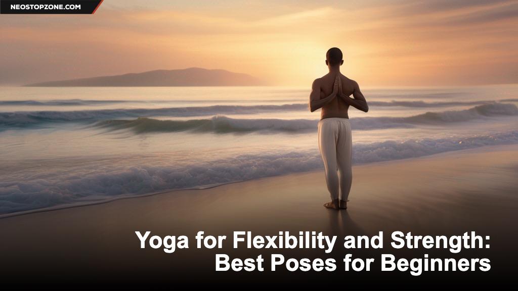 Yoga for Flexibility and Strength: Best Poses for Beginners