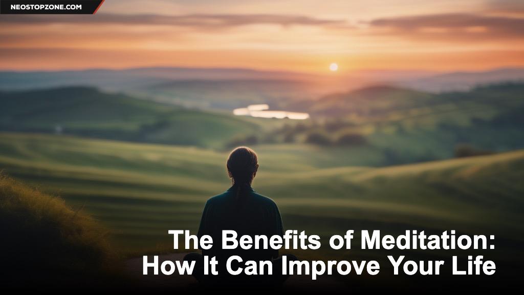 The Benefits of Meditation: How It Can Improve Your Life