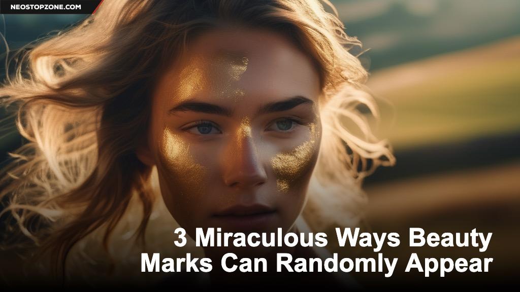 3 Miraculous Ways Beauty Marks Can Randomly Appear