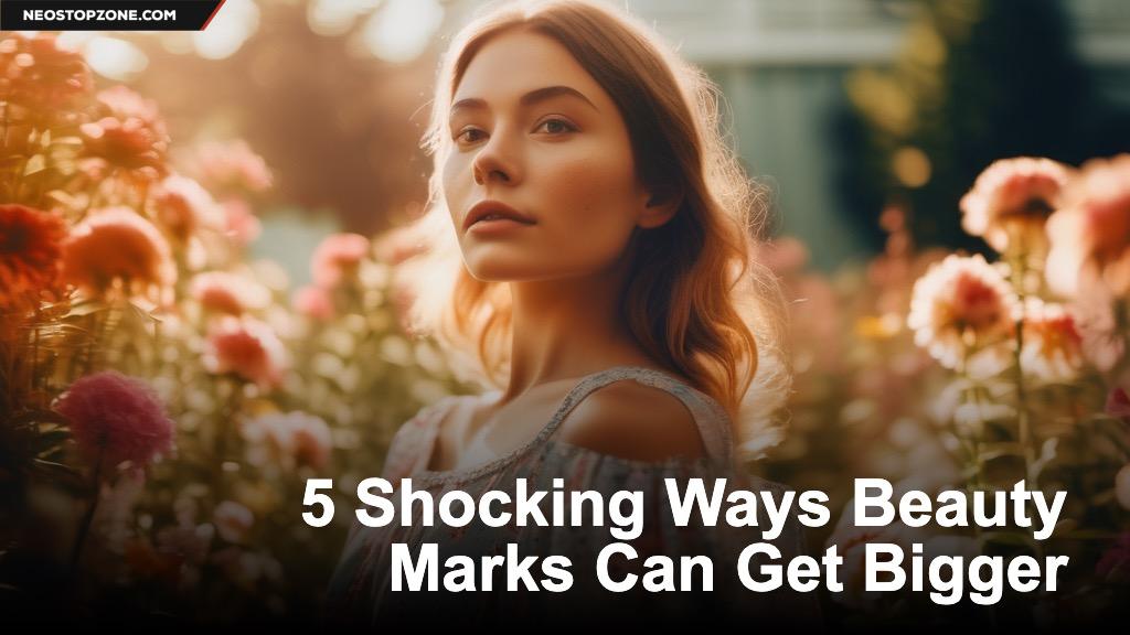 5 Shocking Ways Beauty Marks Can Get Bigger