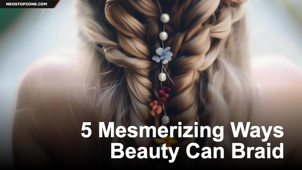 5 Mesmerizing Ways Beauty Can Braid