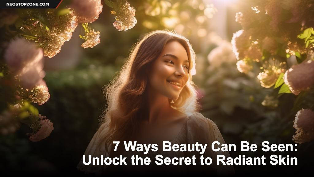 7 Ways Beauty Can Be Seen: Unlock the Secret to Radiant Skin