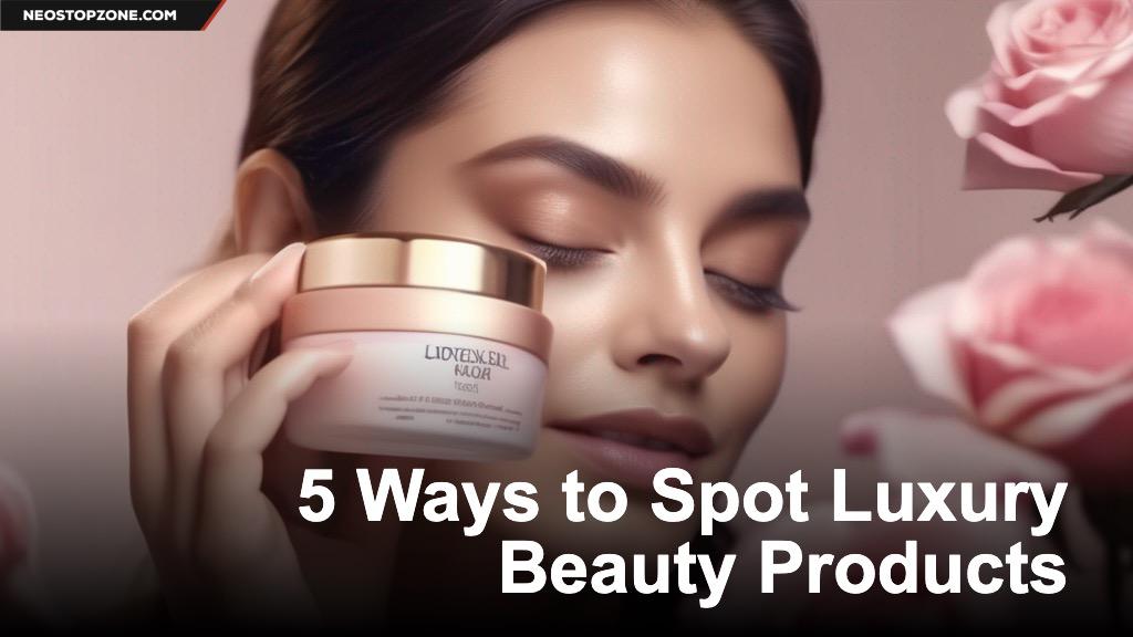 5 Ways to Spot Luxury Beauty Products