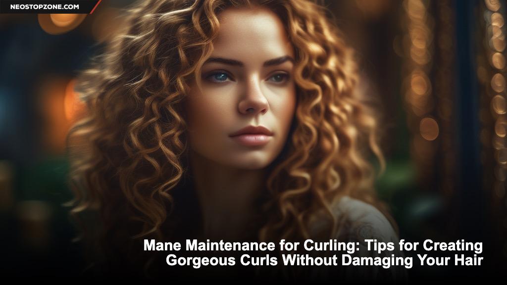 Mane Maintenance for Curling: Tips for Creating Gorgeous Curls Without Damaging Your Hair
