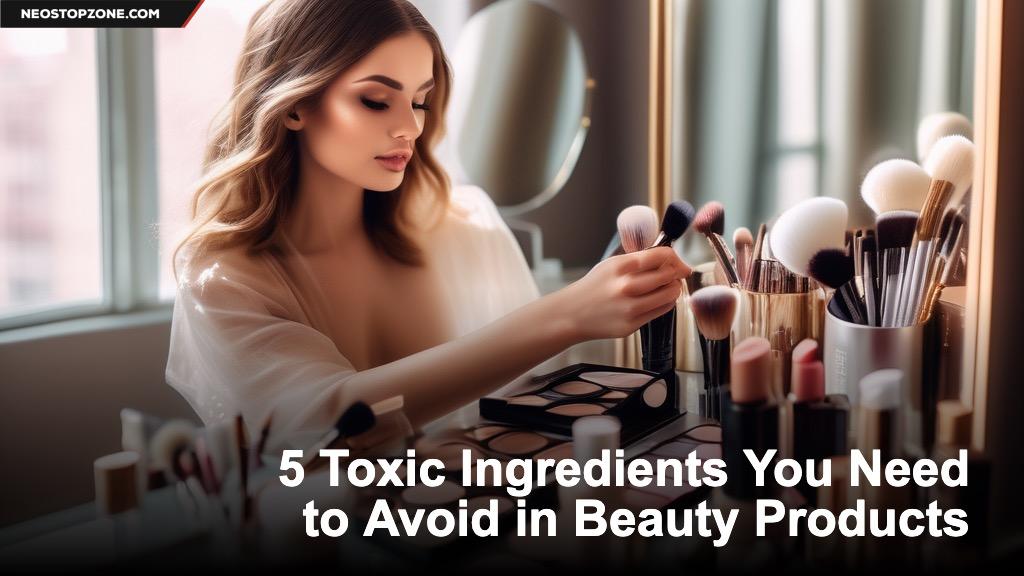 5 Toxic Ingredients You Need to Avoid in Beauty Products