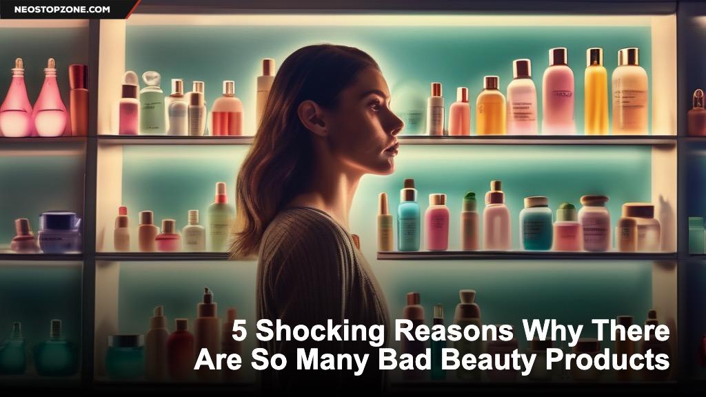 5 Shocking Reasons Why There Are So Many Bad Beauty Products