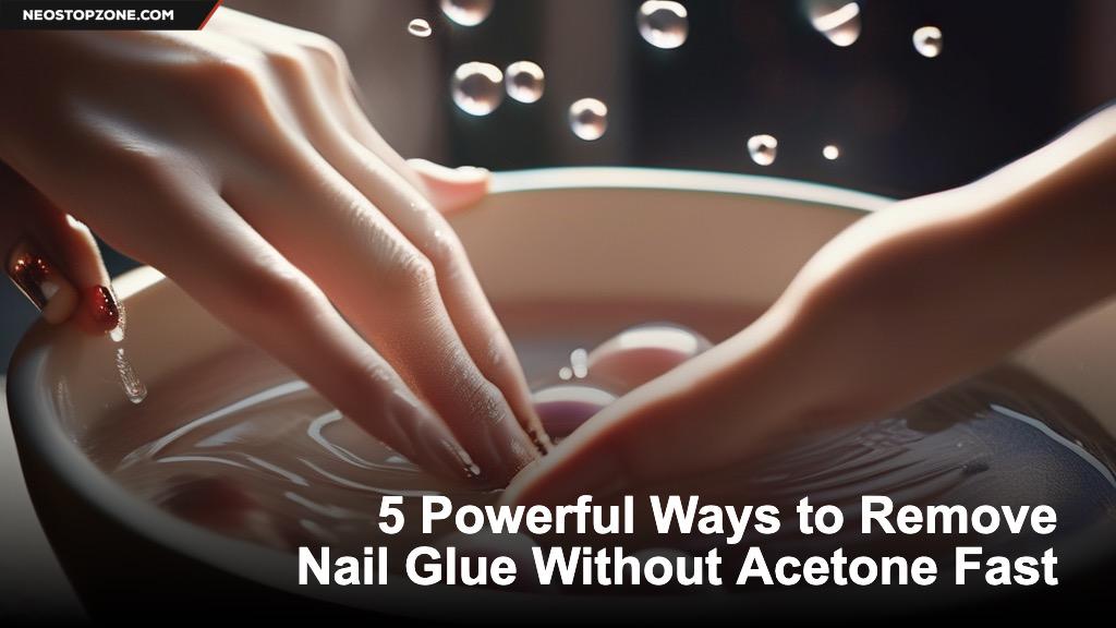 5 Powerful Ways to Remove Nail Glue Without Acetone Fast