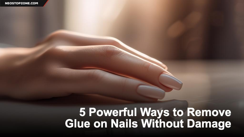 5 Powerful Ways to Remove Glue on Nails Without Damage