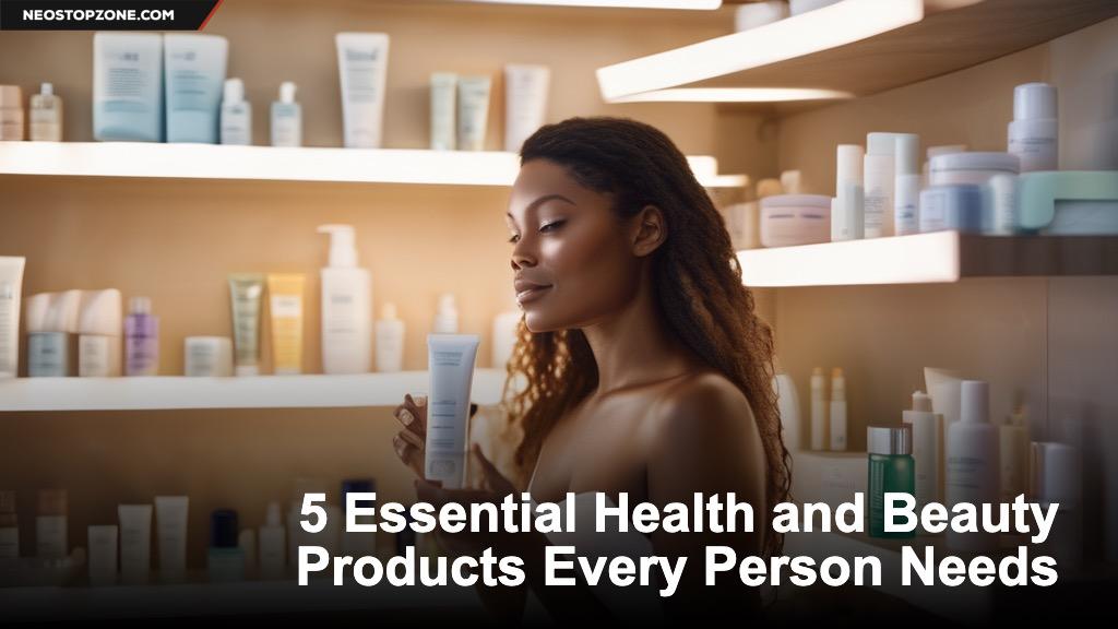 5 Essential Health and Beauty Products Every Person Needs