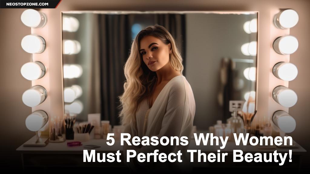 5 Reasons Why Women Must Perfect Their Beauty!